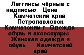 Леггинсы чёрные с надписью › Цена ­ 500 - Камчатский край, Петропавловск-Камчатский г. Одежда, обувь и аксессуары » Женская одежда и обувь   . Камчатский край